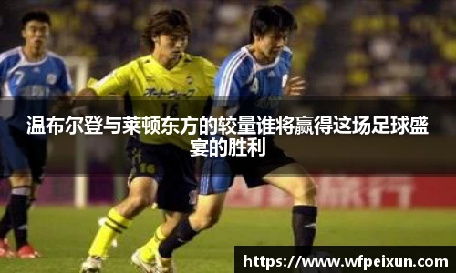 温布尔登与莱顿东方的较量谁将赢得这场足球盛宴的胜利