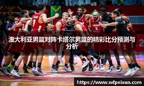 澳大利亚男篮对阵卡塔尔男篮的精彩比分预测与分析